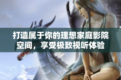 打造属于你的理想家庭影院空间，享受极致视听体验