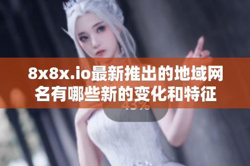 8x8x.io最新推出的地域网名有哪些新的变化和特征