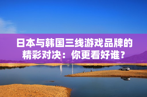 日本与韩国三线游戏品牌的精彩对决：你更看好谁？