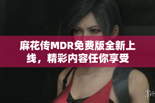 麻花传MDR免费版全新上线，精彩内容任你享受