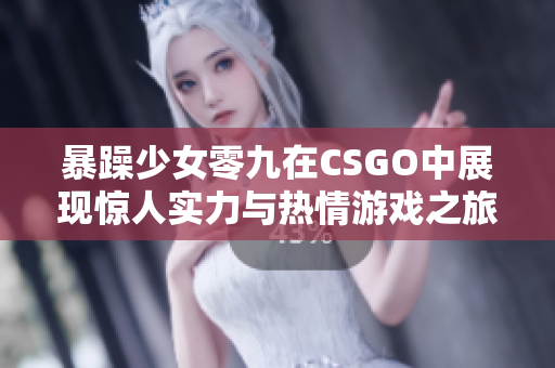 暴躁少女零九在CSGO中展现惊人实力与热情游戏之旅