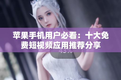 苹果手机用户必看：十大免费短视频应用推荐分享