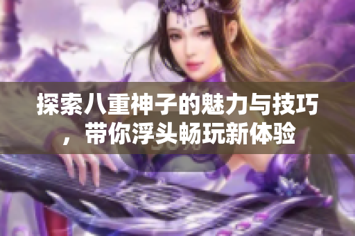 探索八重神子的魅力与技巧，带你浮头畅玩新体验