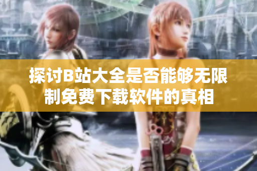 探讨B站大全是否能够无限制免费下载软件的真相