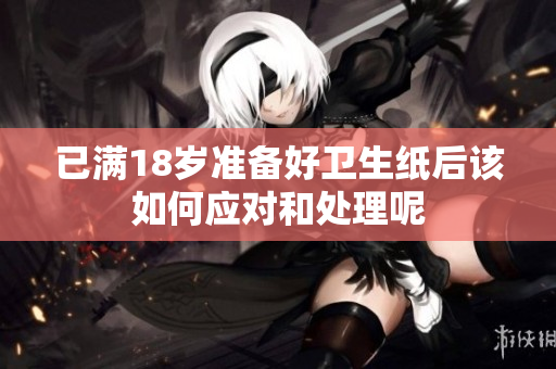 已满18岁准备好卫生纸后该如何应对和处理呢