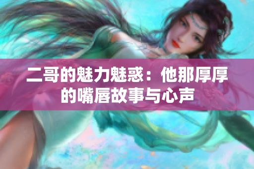 二哥的魅力魅惑：他那厚厚的嘴唇故事与心声