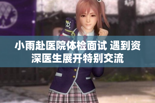 小雨赴医院体检面试 遇到资深医生展开特别交流