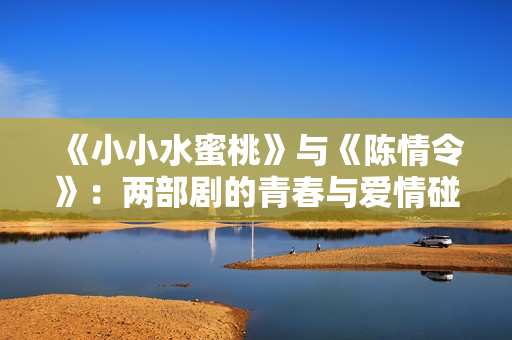 《小小水蜜桃》与《陈情令》：两部剧的青春与爱情碰撞