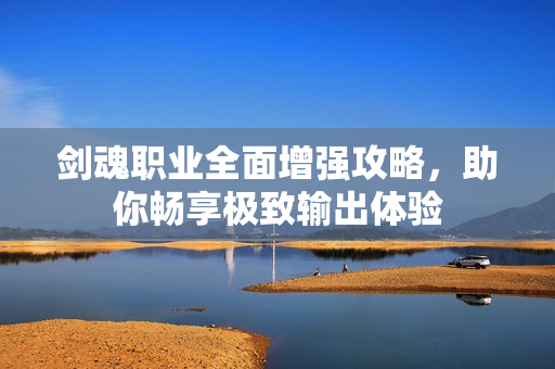 剑魂职业全面增强攻略，助你畅享极致输出体验