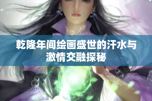 乾隆年间绘画盛世的汗水与激情交融探秘