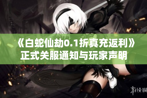 《白蛇仙劫0.1折真充返利》正式关服通知与玩家声明