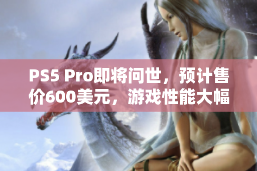 PS5 Pro即将问世，预计售价600美元，游戏性能大幅提升