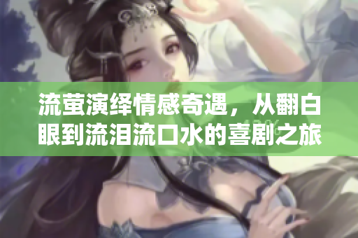 流萤演绎情感奇遇，从翻白眼到流泪流口水的喜剧之旅