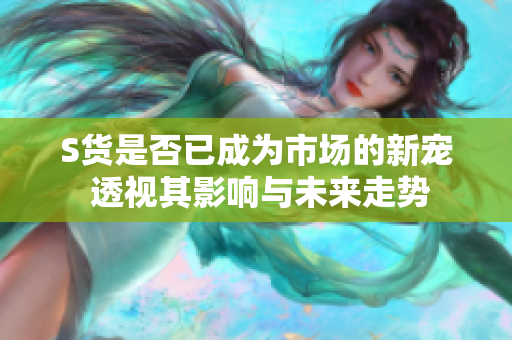 S货是否已成为市场的新宠 透视其影响与未来走势