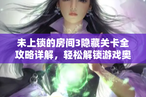 未上锁的房间3隐藏关卡全攻略详解，轻松解锁游戏奥秘