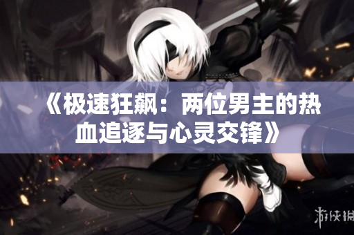 《极速狂飙：两位男主的热血追逐与心灵交锋》