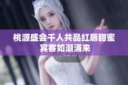 桃源盛会千人共品红唇甜蜜 宾客如潮涌来