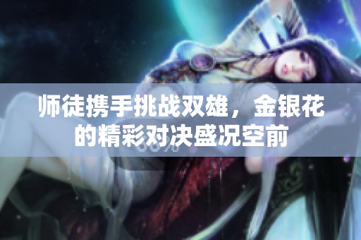 师徒携手挑战双雄，金银花的精彩对决盛况空前