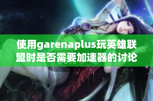 使用garenaplus玩英雄联盟时是否需要加速器的讨论与指导