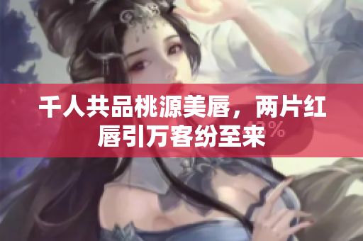 千人共品桃源美唇，两片红唇引万客纷至来