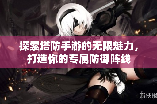 探索塔防手游的无限魅力，打造你的专属防御阵线