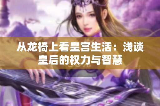 从龙椅上看皇宫生活：浅谈皇后的权力与智慧