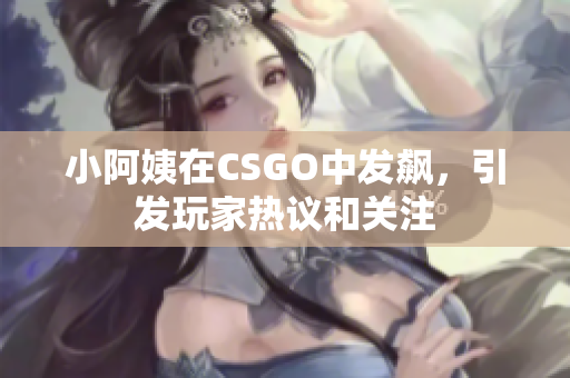 小阿姨在CSGO中发飙，引发玩家热议和关注