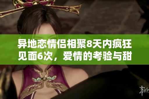异地恋情侣相聚8天内疯狂见面6次，爱情的考验与甜蜜