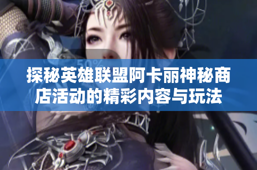 探秘英雄联盟阿卡丽神秘商店活动的精彩内容与玩法