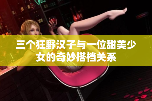 三个狂野汉子与一位甜美少女的奇妙搭档关系