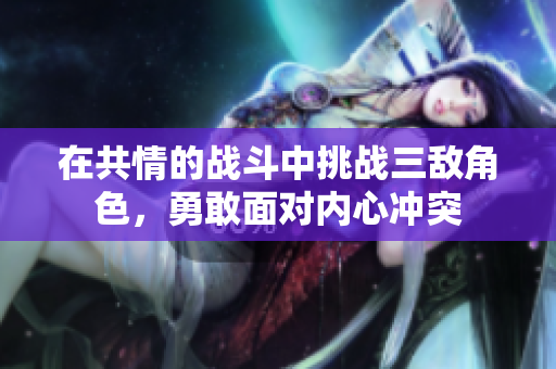 在共情的战斗中挑战三敌角色，勇敢面对内心冲突