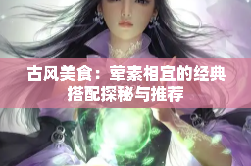 古风美食：荤素相宜的经典搭配探秘与推荐