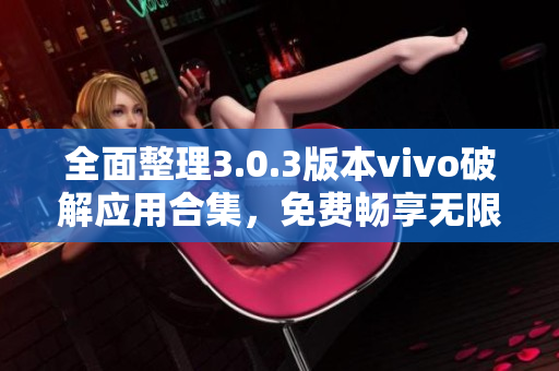 全面整理3.0.3版本vivo破解应用合集，免费畅享无限可能