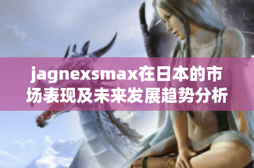 jagnexsmax在日本的市场表现及未来发展趋势分析