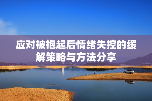 应对被抱起后情绪失控的缓解策略与方法分享