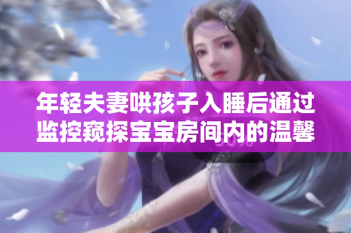 年轻夫妻哄孩子入睡后通过监控窥探宝宝房间内的温馨时刻