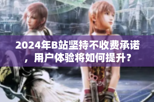 2024年B站坚持不收费承诺，用户体验将如何提升？