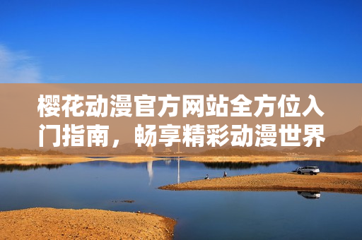 樱花动漫官方网站全方位入门指南，畅享精彩动漫世界