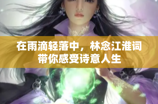 在雨滴轻落中，林念江淮词带你感受诗意人生