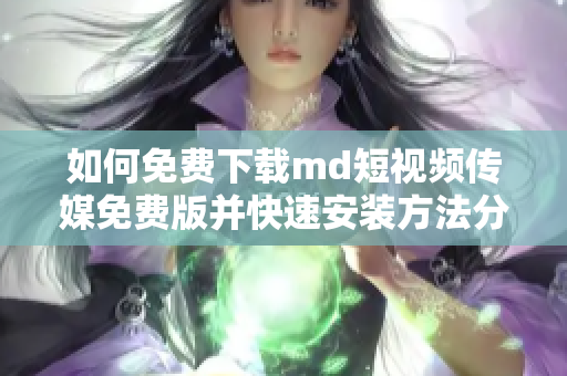 如何免费下载md短视频传媒免费版并快速安装方法分享