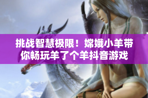 挑战智慧极限！嫦娥小羊带你畅玩羊了个羊抖音游戏