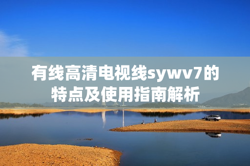 有线高清电视线sywv7的特点及使用指南解析