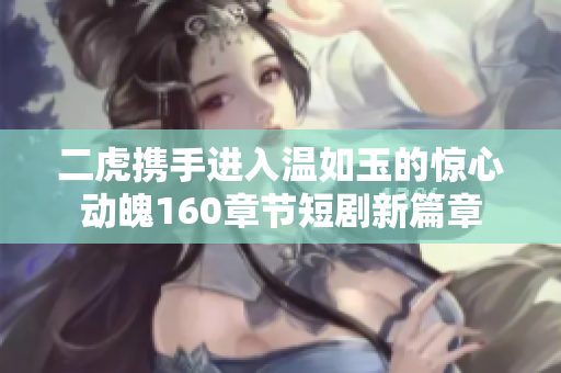 二虎携手进入温如玉的惊心动魄160章节短剧新篇章