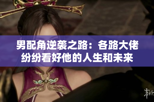 男配角逆袭之路：各路大佬纷纷看好他的人生和未来