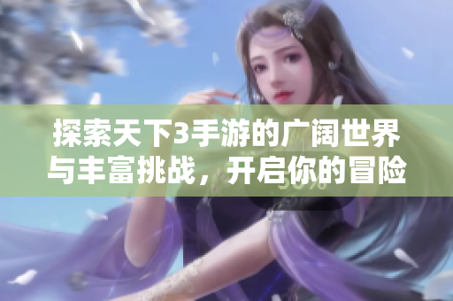 探索天下3手游的广阔世界与丰富挑战，开启你的冒险之旅！
