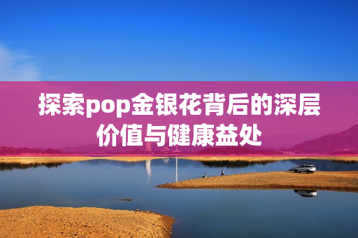 探索pop金银花背后的深层价值与健康益处