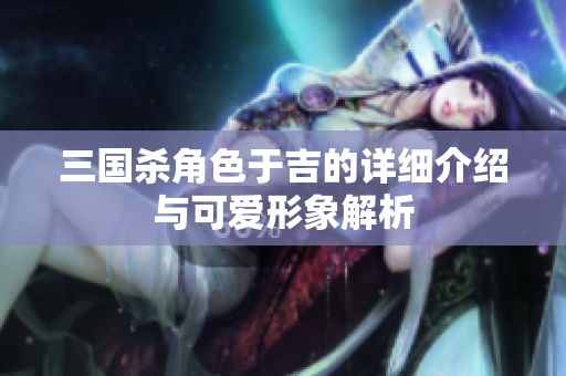 三国杀角色于吉的详细介绍与可爱形象解析