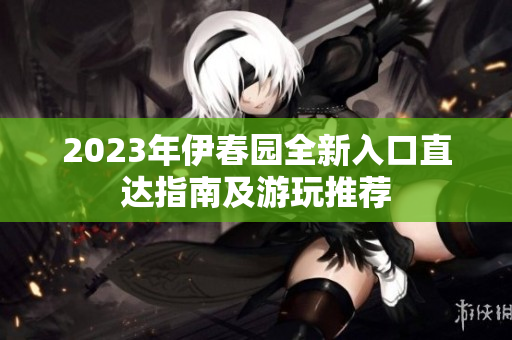 2023年伊春园全新入口直达指南及游玩推荐