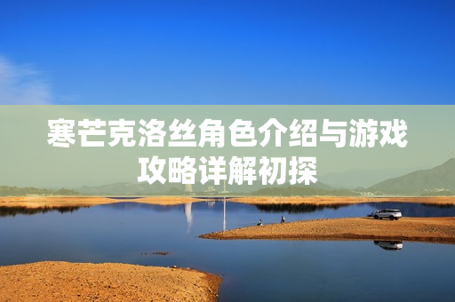 寒芒克洛丝角色介绍与游戏攻略详解初探