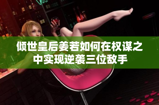 倾世皇后姜若如何在权谋之中实现逆袭三位敌手